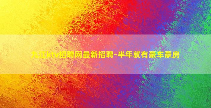 九江ktv招聘网最新招聘-半年就有豪车豪房