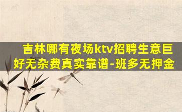 吉林哪有夜场ktv招聘生意巨好无杂费真实靠谱-班多无押金