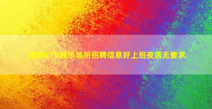 潍坊KTV娱乐场所招聘信息好上班夜店无要求